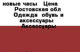 новые часы › Цена ­ 250 - Ростовская обл. Одежда, обувь и аксессуары » Аксессуары   